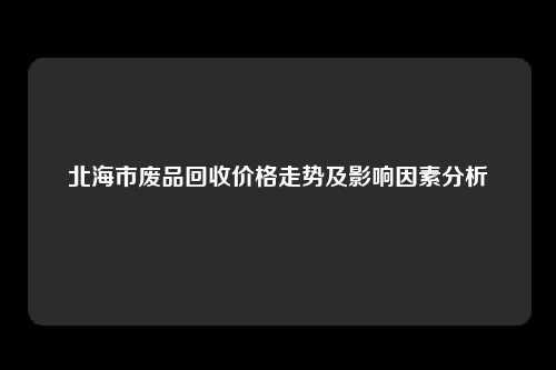 北海市废品回收价格走势及影响因素分析