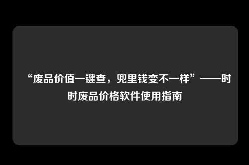 “废品价值一键查，兜里钱变不一样”——时时废品价格软件使用指南