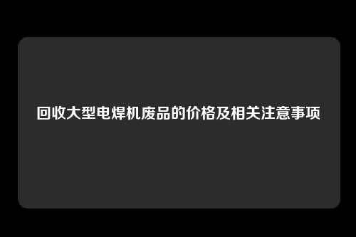 回收大型电焊机废品的价格及相关注意事项