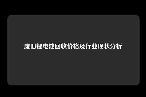 废旧锂电池回收价格及行业现状分析