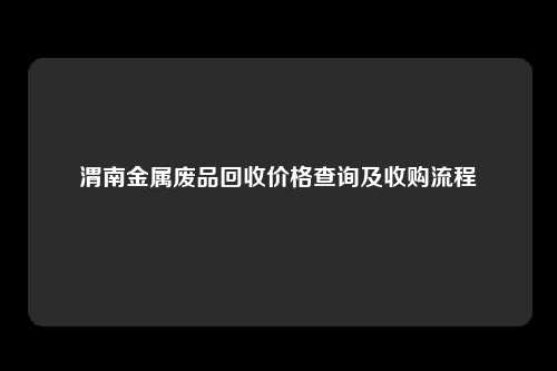 渭南金属废品回收价格查询及收购流程