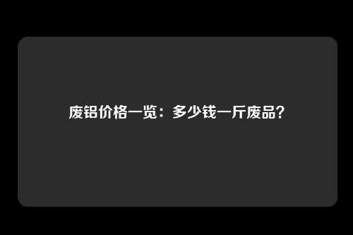 废铝价格一览：多少钱一斤废品？