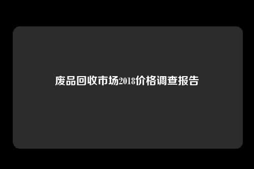 废品回收市场2018价格调查报告