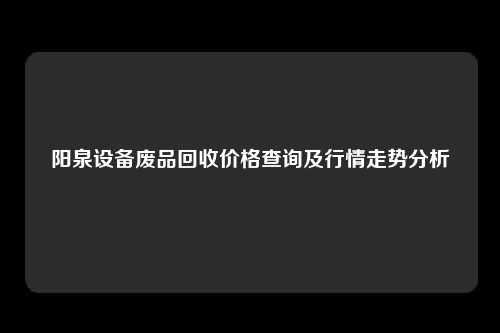 阳泉设备废品回收价格查询及行情走势分析