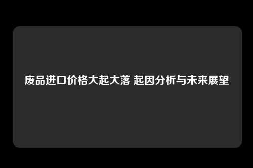 废品进口价格大起大落 起因分析与未来展望