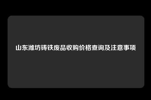 山东潍坊铸铁废品收购价格查询及注意事项