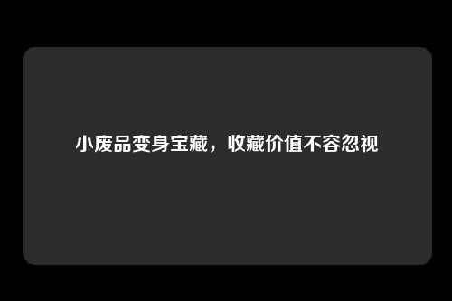 小废品变身宝藏，收藏价值不容忽视