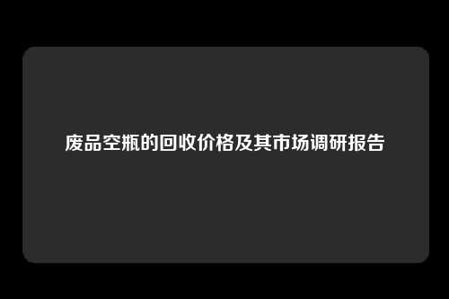 废品空瓶的回收价格及其市场调研报告