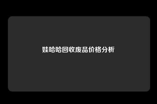 娃哈哈回收废品价格分析