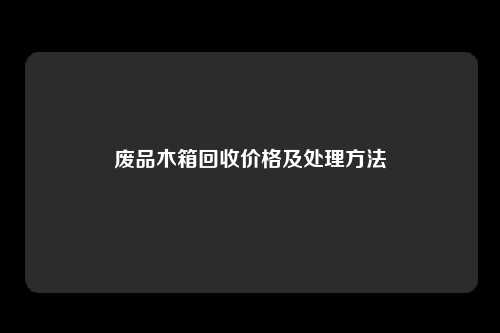 废品木箱回收价格及处理方法