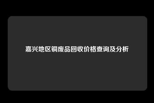 嘉兴地区铜废品回收价格查询及分析