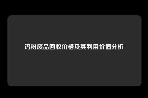 钨粉废品回收价格及其利用价值分析