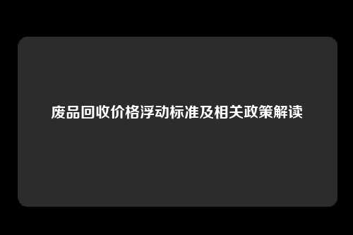 废品回收价格浮动标准及相关政策解读