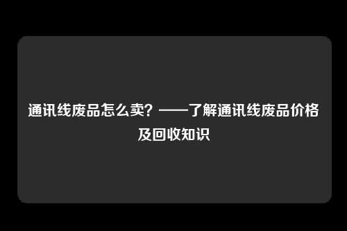 通讯线废品怎么卖？——了解通讯线废品价格及回收知识