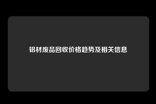 铝材废品回收价格趋势及相关信息