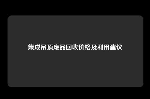 集成吊顶废品回收价格及利用建议