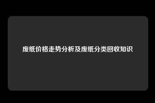 废纸价格走势分析及废纸分类回收知识