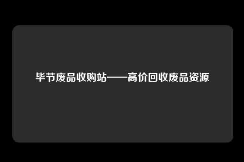 毕节废品收购站——高价回收废品资源