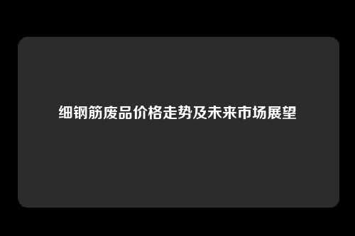 细钢筋废品价格走势及未来市场展望