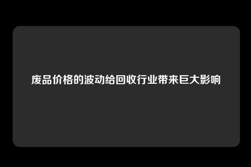 废品价格的波动给回收行业带来巨大影响