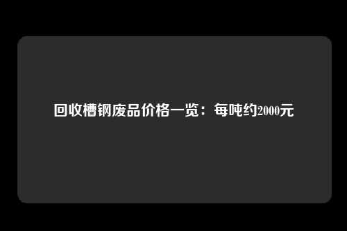 回收槽钢废品价格一览：每吨约2000元