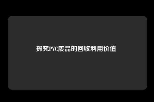 探究PVC废品的回收利用价值 