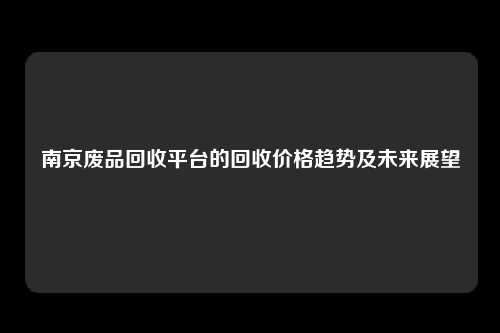 南京废品回收平台的回收价格趋势及未来展望