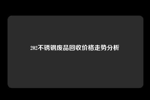 202不锈钢废品回收价格走势分析