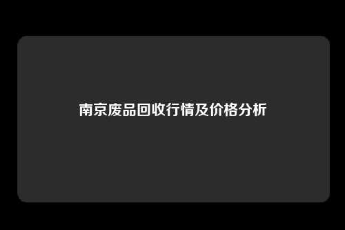 南京废品回收行情及价格分析