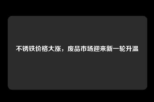 不锈铁价格大涨，废品市场迎来新一轮升温