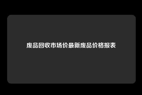 废品回收市场价最新废品价格报表