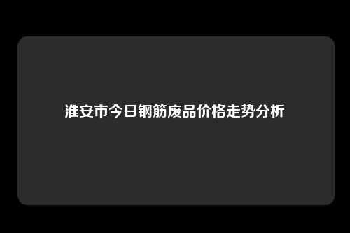 淮安市今日钢筋废品价格走势分析