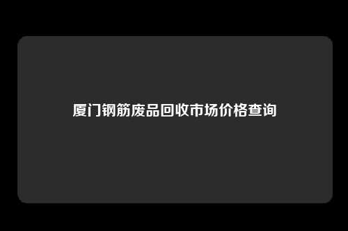 厦门钢筋废品回收市场价格查询