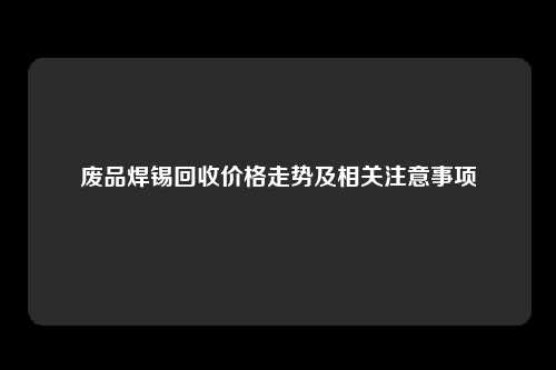 废品焊锡回收价格走势及相关注意事项