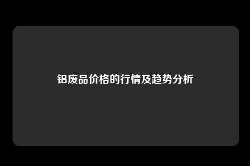 铝废品价格的行情及趋势分析