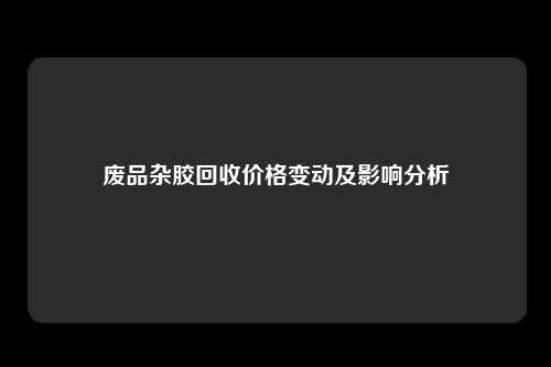 废品杂胶回收价格变动及影响分析