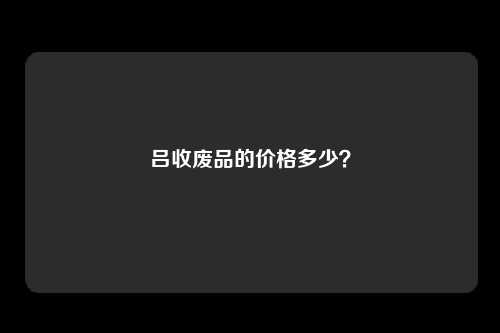 吕收废品的价格多少？