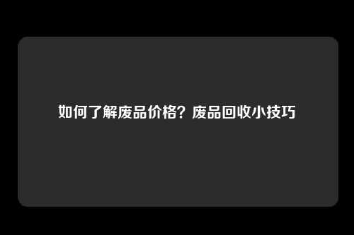 如何了解废品价格？废品回收小技巧