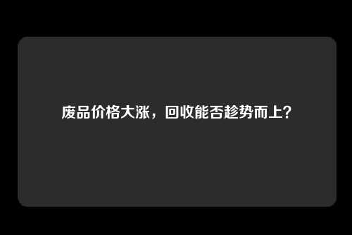 废品价格大涨，回收能否趁势而上？