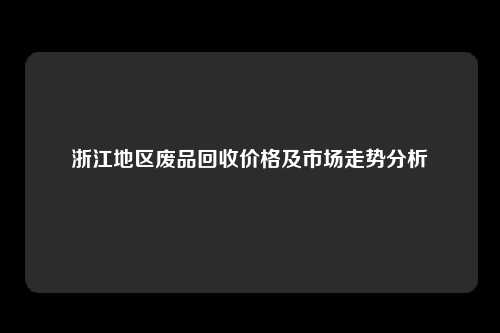 浙江地区废品回收价格及市场走势分析