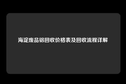 海淀废品铝回收价格表及回收流程详解