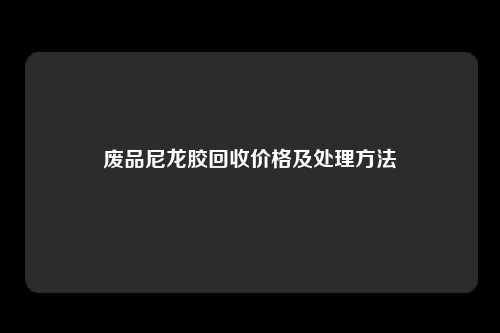 废品尼龙胶回收价格及处理方法