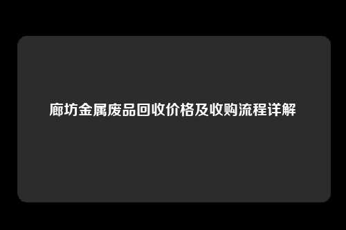 廊坊金属废品回收价格及收购流程详解