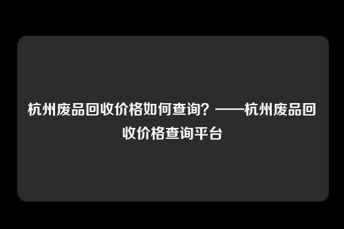 杭州废品回收价格如何查询？——杭州废品回收价格查询平台