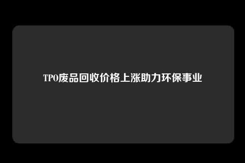 TPO废品回收价格上涨助力环保事业