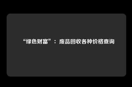 “绿色财富”：废品回收各种价格查询