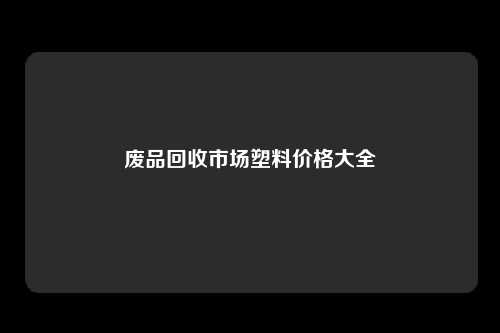 废品回收市场塑料价格大全