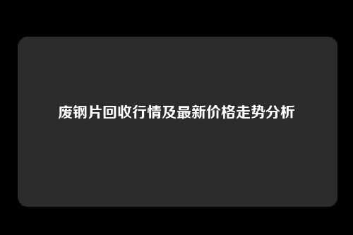 废钢片回收行情及最新价格走势分析