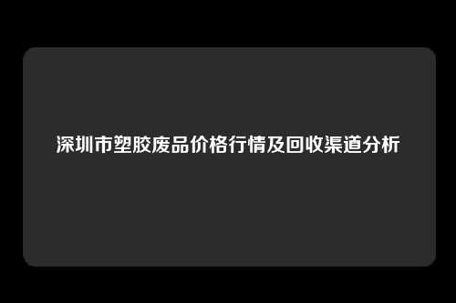 深圳市塑胶废品价格行情及回收渠道分析