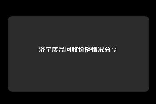 济宁废品回收价格情况分享